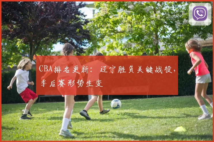 CBA排名更新:辽宁胜负关键战役,季后赛形势生变