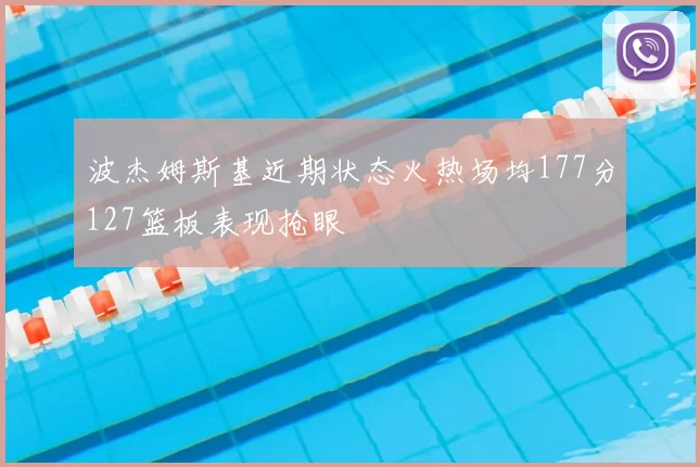 波杰姆斯基近期状态火热场均177分127篮板表现抢眼