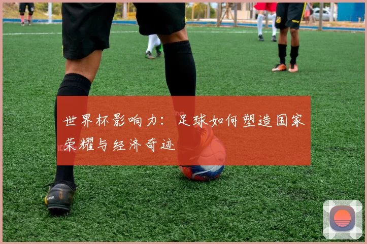 世界杯影响力:足球如何塑造国家荣耀与经济奇迹