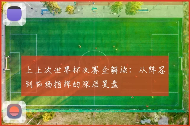 上上次世界杯决赛全解读:从阵容到临场指挥的深层复盘