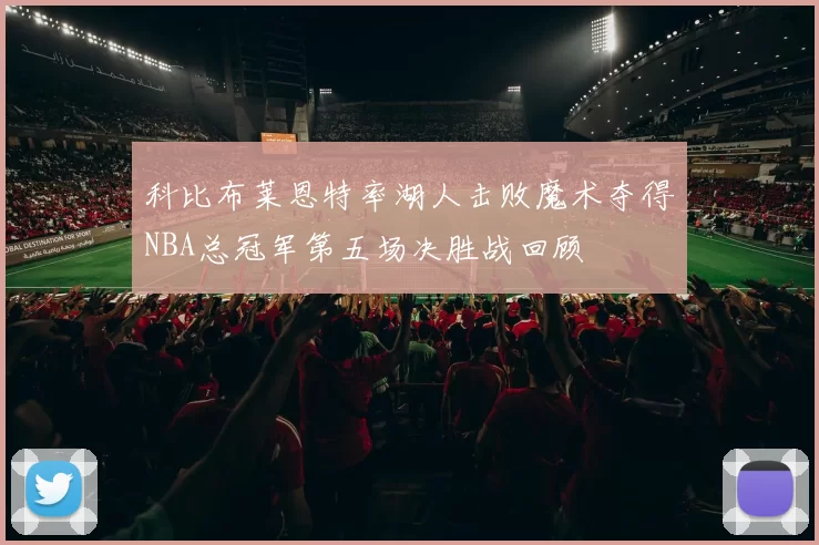 科比布莱恩特率湖人击败魔术夺得NBA总冠军第五场决胜战回顾