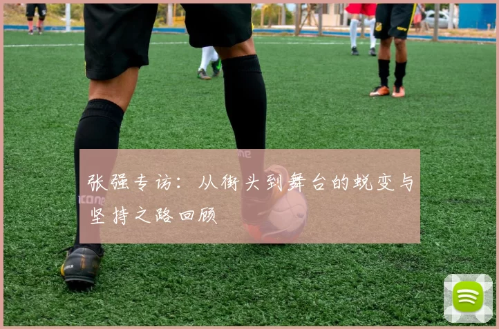 张强专访:从街头到舞台的蜕变与坚持之路回顾