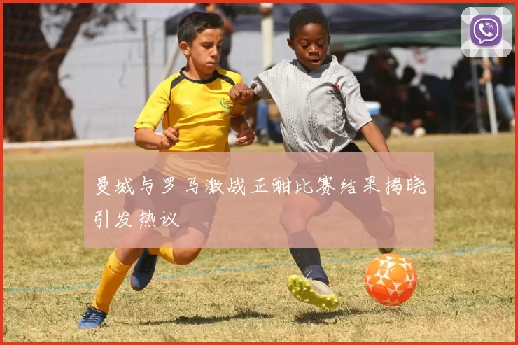 曼城与罗马激战正酣比赛结果揭晓引发热议