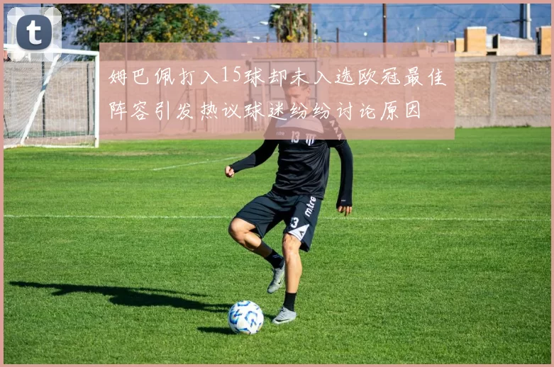 姆巴佩打入15球却未入选欧冠最佳阵容引发热议球迷纷纷讨论原因