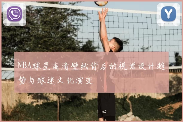 NBA球星高清壁纸背后的视觉设计趋势与球迷文化演变