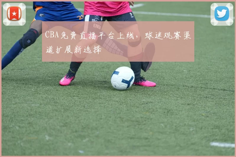 CBA免费直播平台上线，球迷观赛渠道扩展新选择