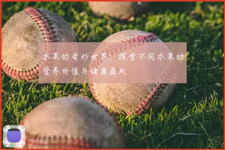 水果的奇妙世界:探索不同水果的营养价值与健康益处
