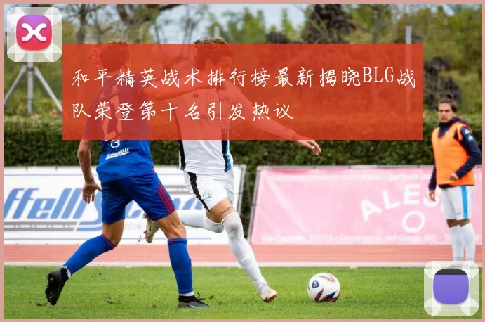 和平精英战术排行榜最新揭晓BLG战队荣登第十名引发热议