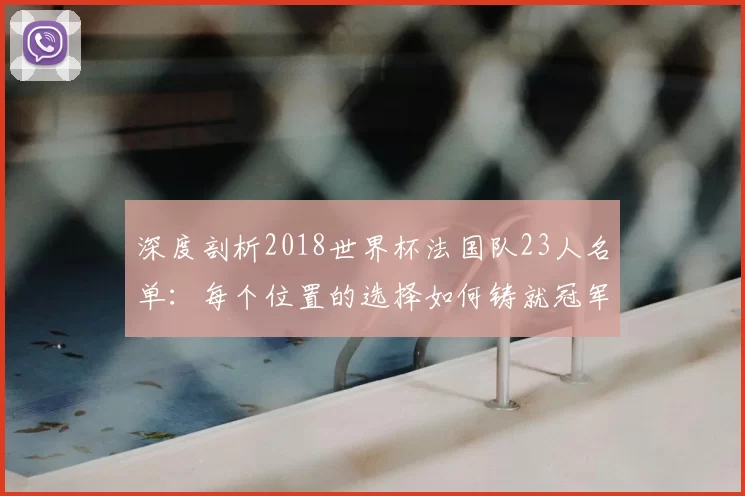 深度剖析2018世界杯法国队23人名单:每个位置的选择如何铸就冠军荣耀