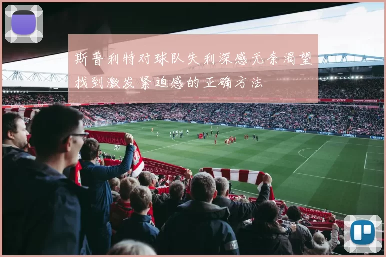 斯普利特对球队失利深感无奈渴望找到激发紧迫感的正确方法