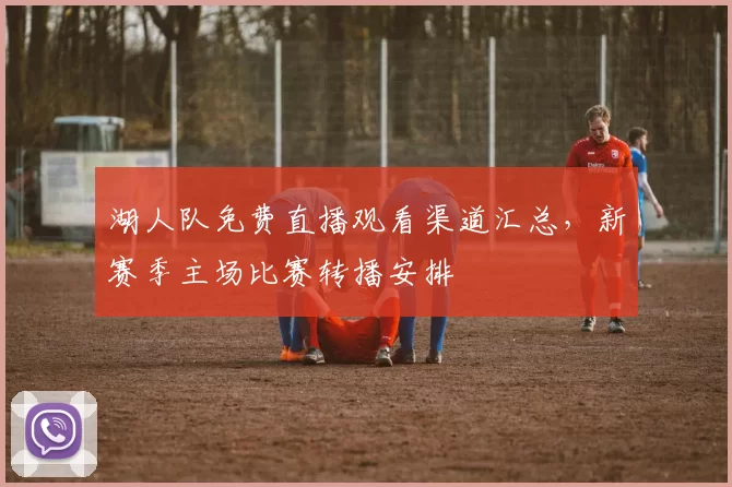 湖人队免费直播观看渠道汇总,新赛季主场比赛转播安排