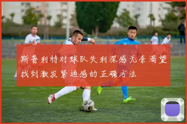 斯普利特对球队失利深感无奈渴望找到激发紧迫感的正确方法