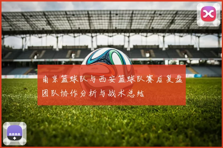 南京篮球队与西安篮球队赛后复盘团队协作分析与战术总结