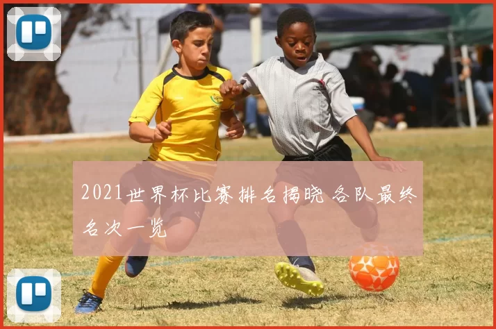 2021世界杯比赛排名揭晓 各队最终名次一览