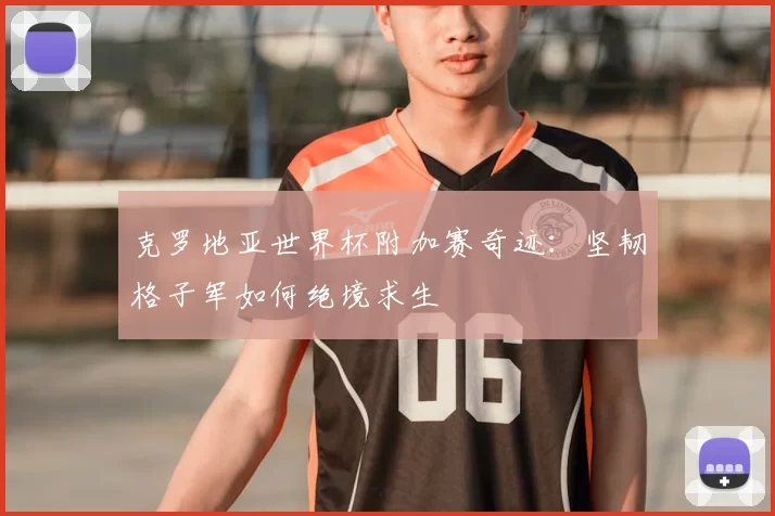 克罗地亚世界杯附加赛奇迹:坚韧格子军如何绝境求生
