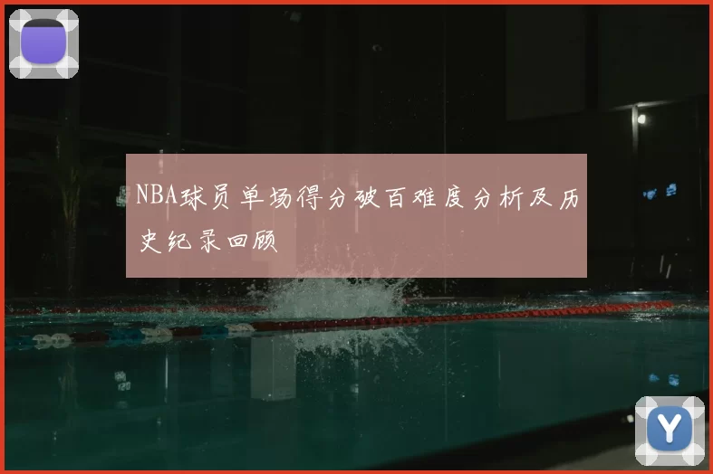 NBA球员单场得分破百难度分析及历史纪录回顾