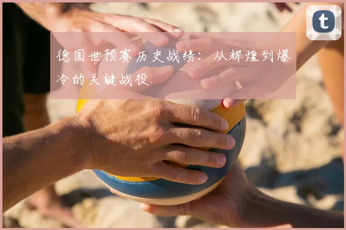 德国世预赛历史战绩:从辉煌到爆冷的关键战役