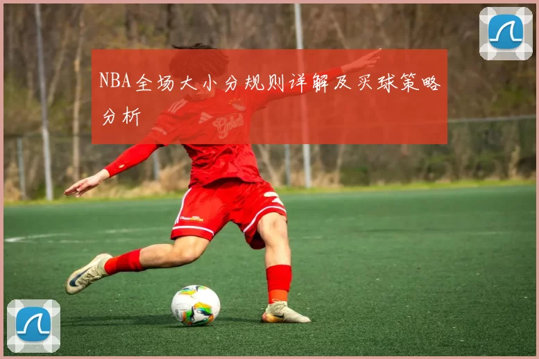 NBA全场大小分规则详解及买球策略分析