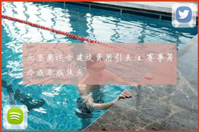 北京奥运会建设费用引关注 赛事筹办成本成焦点
