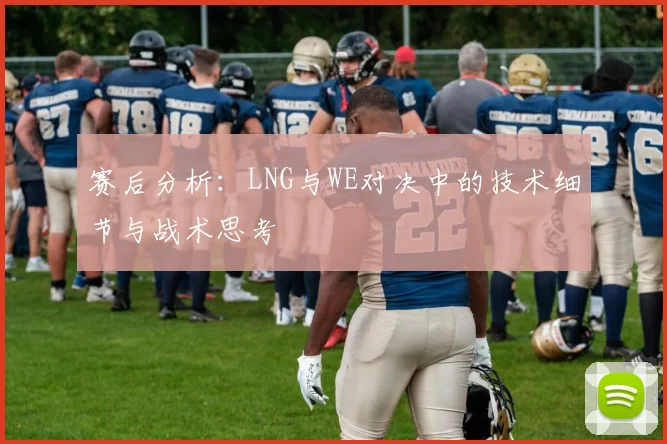 赛后分析:LNG与WE对决中的技术细节与战术思考
