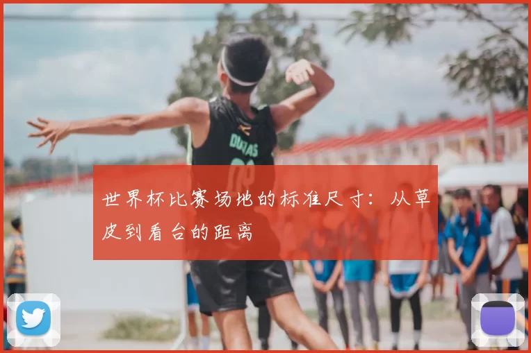 世界杯比赛场地的标准尺寸:从草皮到看台的距离