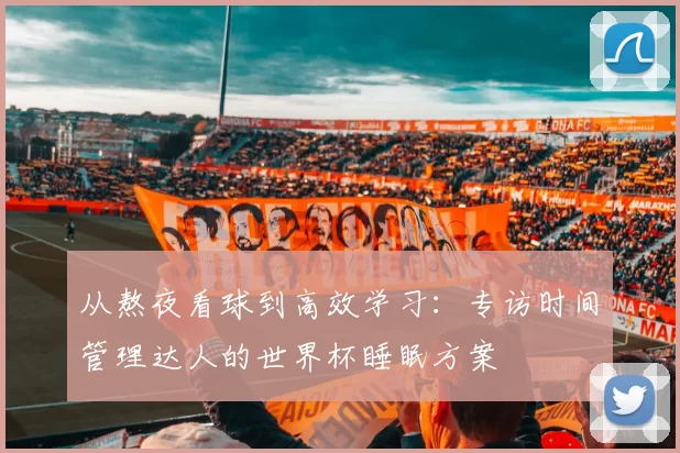 从熬夜看球到高效学习:专访时间管理达人的世界杯睡眠方案