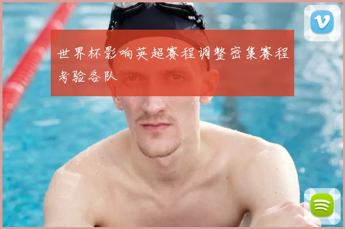 世界杯影响英超赛程调整密集赛程考验各队
