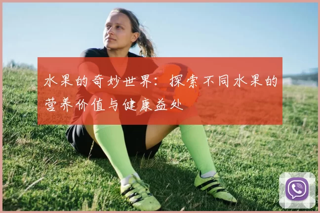 水果的奇妙世界:探索不同水果的营养价值与健康益处