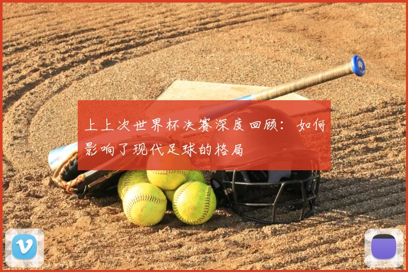 上上次世界杯决赛深度回顾:如何影响了现代足球的格局