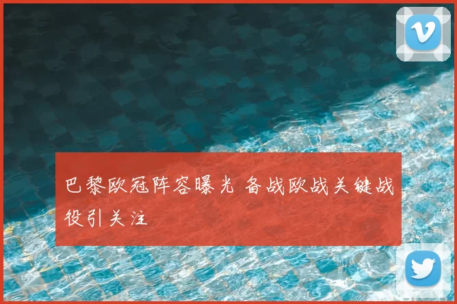 巴黎欧冠阵容曝光 备战欧战关键战役引关注