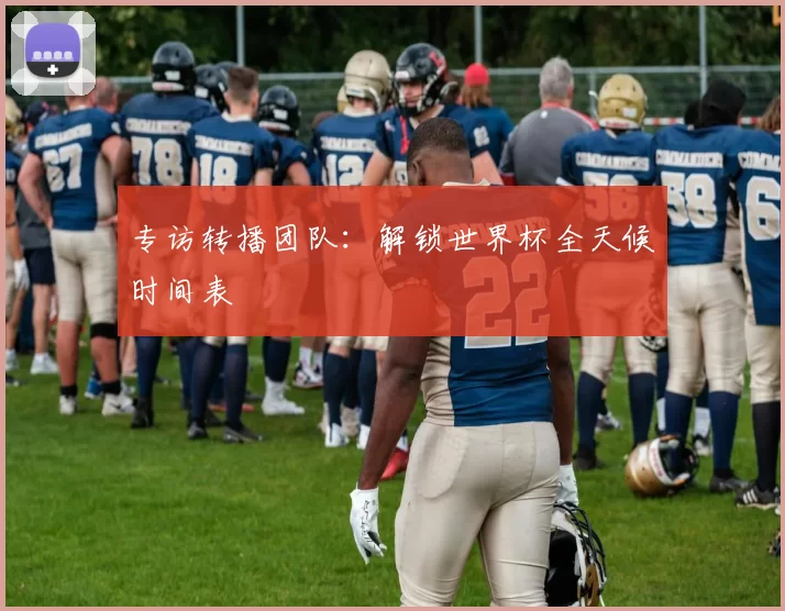 专访转播团队：解锁世界杯全天候时间表