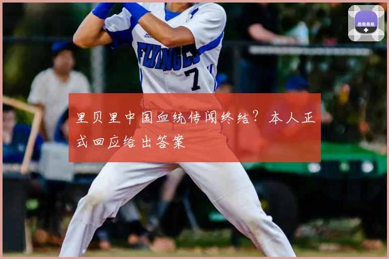 里贝里中国血统传闻终结?本人正式回应给出答案