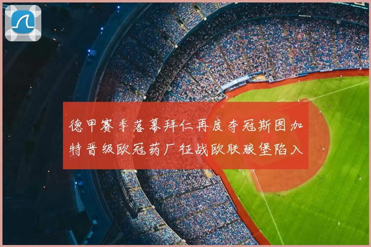 德甲赛季落幕拜仁再度夺冠斯图加特晋级欧冠药厂征战欧联狼堡陷入保级附加赛