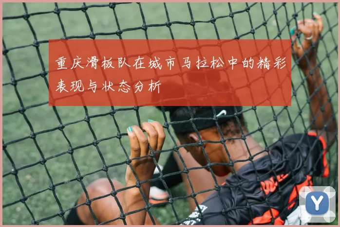 重庆滑板队在城市马拉松中的精彩表现与状态分析