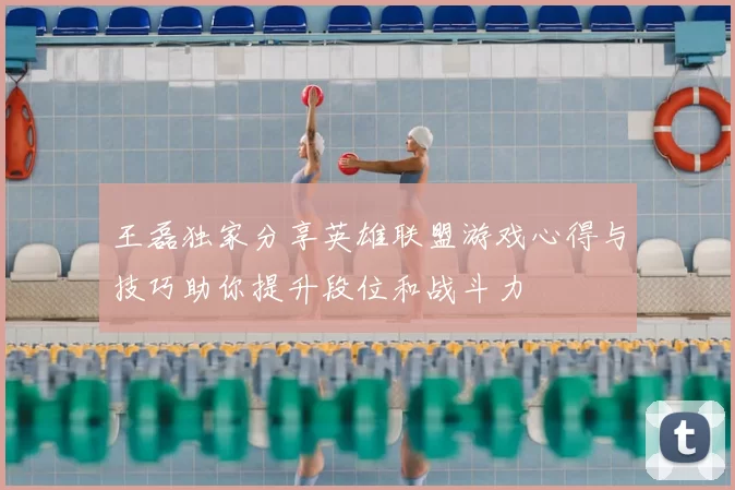 王磊独家分享英雄联盟游戏心得与技巧助你提升段位和战斗力