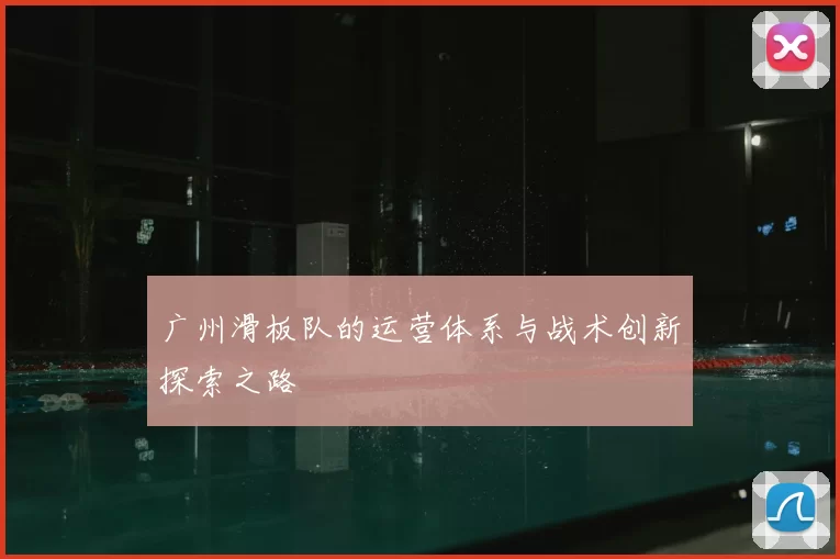 广州滑板队的运营体系与战术创新探索之路
