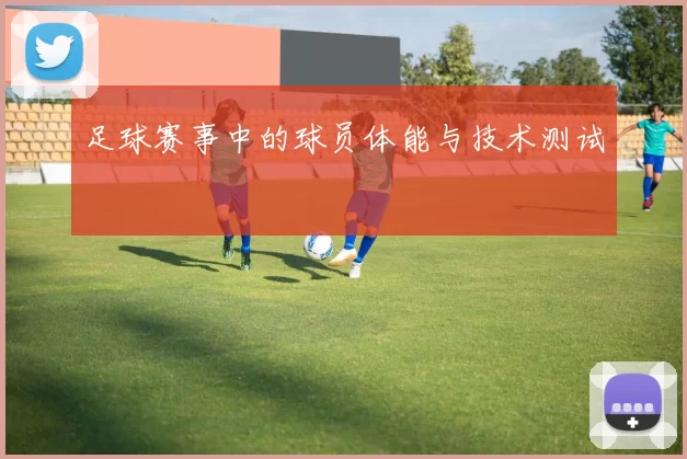 足球赛事中的球员体能与技术测试