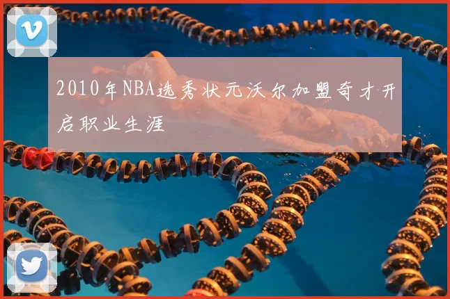 2010年NBA选秀状元沃尔加盟奇才开启职业生涯