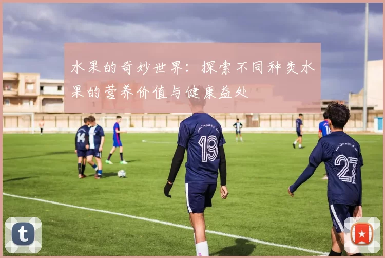 水果的奇妙世界:探索不同种类水果的营养价值与健康益处