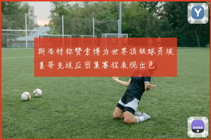 斯洛特称赞索博为世界顶级球员埃基蒂克适应密集赛程表现出色