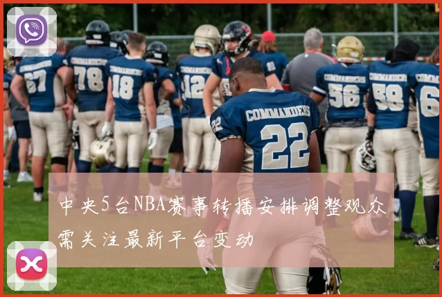 中央5台NBA赛事转播安排调整观众需关注最新平台变动