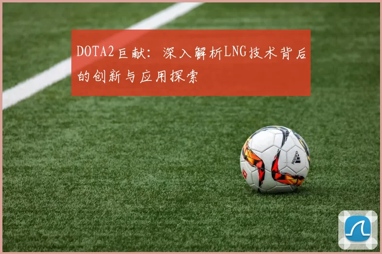 DOTA2巨献:深入解析LNG技术背后的创新与应用探索