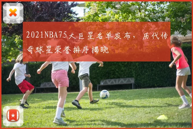 2021NBA75大巨星名单发布,历代传奇球星荣誉排序揭晓