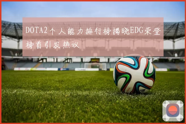 DOTA2个人能力排行榜揭晓EDG荣登榜首引发热议