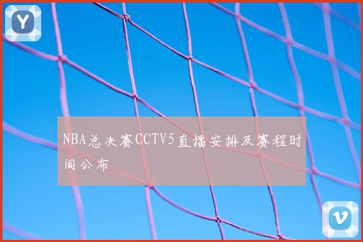 NBA总决赛CCTV5直播安排及赛程时间公布