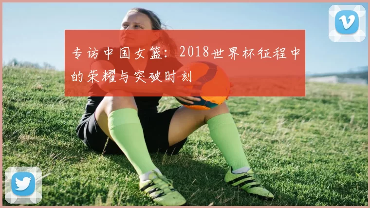 专访中国女篮:2018世界杯征程中的荣耀与突破时刻