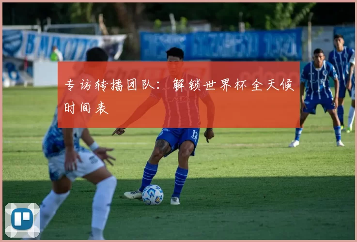 专访转播团队：解锁世界杯全天候时间表