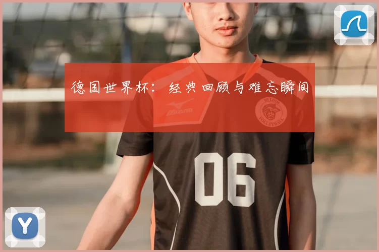 德国世界杯:经典回顾与难忘瞬间