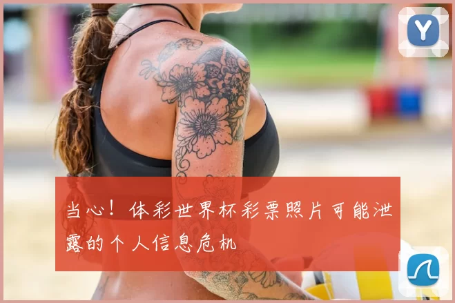 当心!体彩世界杯彩票照片可能泄露的个人信息危机