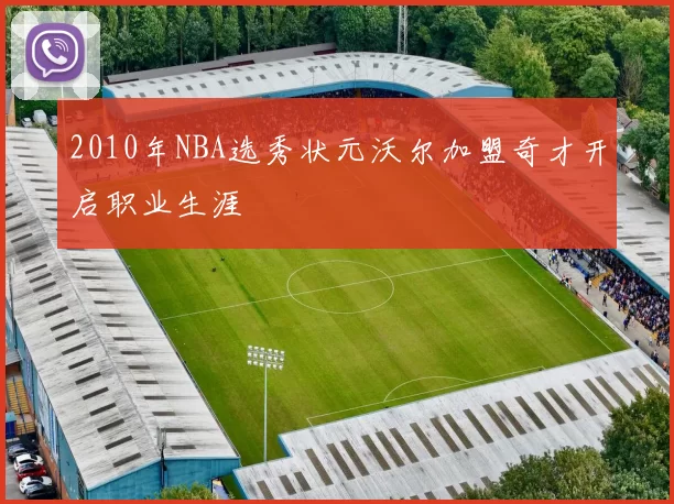 2010年NBA选秀状元沃尔加盟奇才开启职业生涯